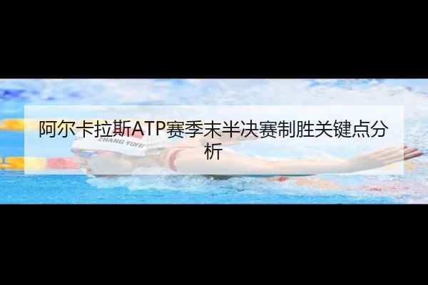 阿尔卡拉斯ATP赛季末半决赛制胜关键点分析